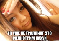  Тп уже не траллинг это мейнстрим нахуй