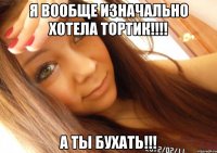 я вообще изначально хотела тортик!!!! а ты бухать!!!