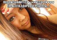 ПОДПИСЫВАЙТЕСЬ ♥♥♥АсСоРтИ ♥♥♥ (красота,здоровье рецепты...) 