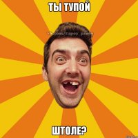 ты тупой штоле?