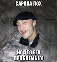 Сарана лох но это его проблемы:))