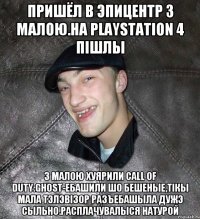 пришёл в эпицентр з малою.На Playstation 4 пiшлы з малою хуярили Call of Duty:Ghost-ебашили шо бешеные,тiкы мала тэлэвiзор разъебашыла дужэ сыльно.Расплачувалыся натурой