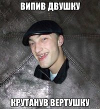 Випив двушку крутанув вертушку