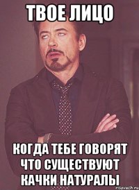 твое лицо когда тебе говорят что существуют качки натуралы