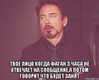  ТВОЁ ЛИЦО КОГДА ФАГАН 3 ЧАСА НЕ ОТВЕЧАЕТ НА СООБЩЕНИЕ,А ПОТОМ ГОВОРИТ ЧТО БУДЕТ ЗАНЯТ