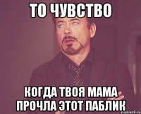 То чувство когда твоя мама прочла этот паблик