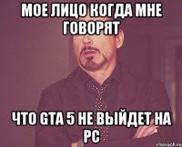 Мое лицо когда мне говорят Что gta 5 не выйдет на pc