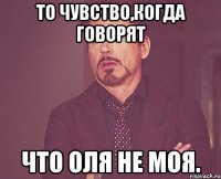 То чувство,когда говорят Что Оля не моя.