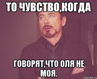 То чувство,когда говорят,что Оля не моя.