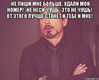 -не пиши мне больше, удали мой номер! -не неси чушь -это не чушь! от этого лучше станет и тебе и мне! 