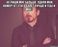 -не пиши мне больше, удали мой номер! от этого будет лучше и тебе и мне! 