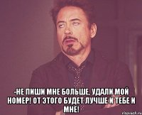  -не пиши мне больше, удали мой номер! от этого будет лучше и тебе и мне!