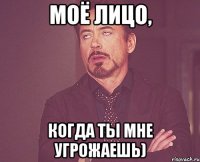 Моё лицо, Когда ты мне угрожаешь)