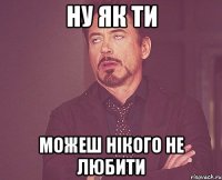 Ну як ти можеш нікого не любити