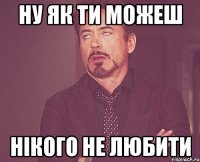 Ну як ти можеш нікого не любити