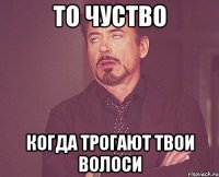 То чуство когда трогают твои волоси