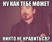 ну как тебе может никто не нравиться?