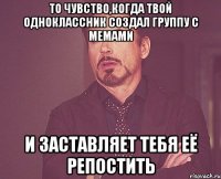 То чувство,когда твой одноклассник создал группу с мемами и заставляет тебя её репостить