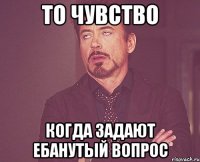 То чувство когда задают ебанутый вопрос