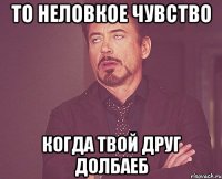 То неловкое чувство Когда твой друг долбаеб