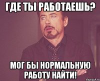 Где ты работаешь? Мог бы нормальную работу найти!