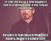 То чувство когда я приглашаю её пойти со мной в кино, а она только с подругой!!! ПОЧЕМУ? В ЧЕМ СМЫСЛ?Помогите понять пишите в коментах!!!