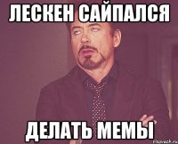 Лескен сайпался Делать мемы