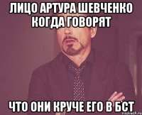 лицо Артура Шевченко когда говорят что они круче его в бст