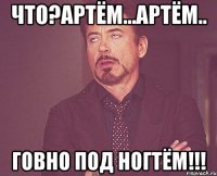ЧТО?Артём...Артём.. Говно под ногтём!!!