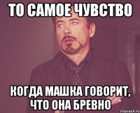 То самое чувство когда Машка говорит, что она бревно