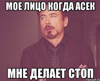 мое лицо когда Асек мне делает СТОП