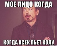 МОЕ ЛИЦО КОГДА КОГДА АСЕК ПЬЕТ КОЛУ