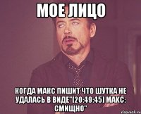Мое Лицо Когда Макс пишит что шутка не удалась В Виде"[20:49:45] Маkc: смищно"
