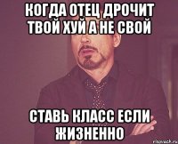 когда отец дрочит твой хуй а не свой ставь класс если жизненно