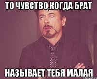 то чувство,когда брат называет тебя малая