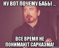 ну вот почему бабы ... Все время не понимают сарказма!