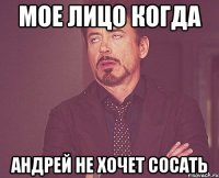 МОЕ ЛИЦО КОГДА АНДРЕЙ НЕ ХОЧЕТ СОСАТЬ