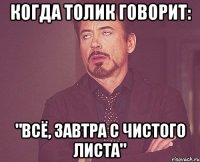 когда толик говорит: "Всё, завтра с чистого листа"