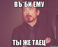 ВЪ*БИ ЕМУ ТЫ ЖЕ ТАЕЦ