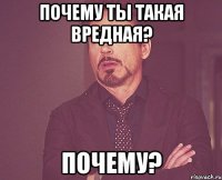 Почему ты такая вредная? Почему?