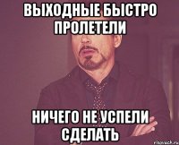 Выходные быстро пролетели ничего не успели сделать