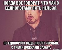 Когда все говорят, что чай с единорогами пить нельзя. Но единороги ведь любят черный, с тремя ложками сахара.