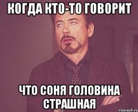 когда кто-то говорит что Соня Головина страшная