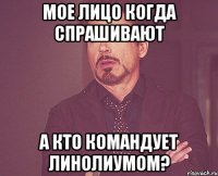 мое лицо когда спрашивают А кто командует линолиумом?