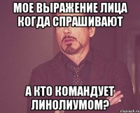 мое выражение лица когда спрашивают А кто командует линолиумом?