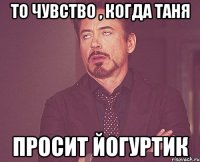 То чувство , когда Таня просит йогуртик