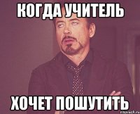 Когда учитель Хочет пошутить