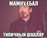 мамку ебал типичный шкаляр