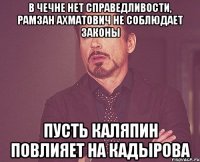 В Чечне нет справедливости, Рамзан Ахматович не соблюдает законы Пусть Каляпин повлияет на Кадырова