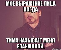 Мое выражение лица когда Тима называет меня епанушкой.